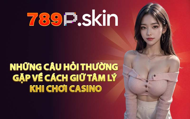 Cách Giữ Tâm Lý Khi Chơi Casino Hiệu Quả Không Mất Tiền